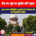 केंद्र ने CAPFs में IPS की प्रतिनियुक्ति पर फैसले की समीक्षा के लिए सुप्रीम कोर्ट का रुख किया (Centre Moves SC to Review Ruling on IPS Deputation in CAPFs) | UPSC