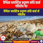 वैश्विक प्लास्टिक प्रदूषण संधि वार्ता गतिरोध पर (Global plastic pollution treaty negotiations at impasse) | UPSC Preparation