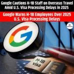 Google Cautions H-1B Staff on Overseas Travel Amid U.S. Visa Processing Delays in 2025
