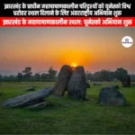 झारखंड के प्राचीन महापाषाणकालीन परिदृश्यों को यूनेस्को विश्व धरोहर स्थल दिलाने के लिए अंतरराष्ट्रीय अभियान शुरू