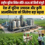 राष्ट्रीय Urea Investment Policy 2026 को मिली मंजूरी: 10 मिलियन टन उत्पादन क्षमता में विस्तार का लक्ष्य 