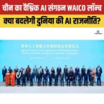 चीन का वैश्विक AI संगठन WAICO लॉन्च, जानिए भारत के लिए इसके निहितार्थ 