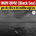 Black Sea – अवस्थिति, पारिस्थितिकी एवं भू-राजनीतिक महत्व