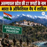 Arunachal Pradesh Map Update- अरुणाचल प्रदेश के 27 जगहों के नाम भारत के ऑफिशियल मैप में शामिल
