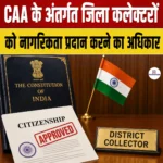 CAA District Collectors Citizenship Authority- CAA के अंतर्गत जिला कलेक्टरों को नागरिकता प्रदान करने का अधिकार मिला