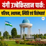 यंगी उज्बेकिस्तान पार्क: परिचय, स्थापना, स्थिति एवं विशेषताएं