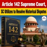 Article 142 Supreme Court, SC Utilizes to Resolve Historical Disputes