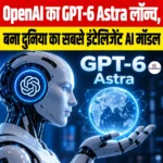 OpenAI का GPT-6 Astra लॉन्च, बना दुनिया का सबसे इंटेलिजेंट AI मॉडल