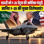 Saudi Arabia F-35 Deal- सऊदी को F-35 जेट्स की अमेरिका मंजूरी, जानिए F-35 की मुख्य विशेषताएं?