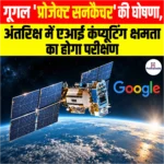 गूगल ‘Project Suncatcher’ की घोषणा, अंतरिक्ष में एआई कंप्यूटिंग क्षमता का होगा परीक्षण