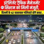 Intelligent Traffic Management System को मिली मंजूरी, दिल्ली के 42 यातायात गलियारे होंगे कवर