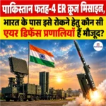 पाकिस्तान Fatah-4 ER Missile का परीक्षण, भारत के पास इसे रोकने हेतु कौन सी एयर डिफेंस प्रणालियाँ हैं मौजूद?