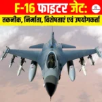 F-16 Fighter Jet: तकनीक, निर्माता, विशेषताएं एवं उपयोगकर्ता