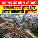 Uttarakhand Complex Geology: चारधाम हवाई संपर्क और आपदा प्रबंधन की चुनौतियाँ