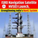 ISRO Navigation Satellite NVS03 Launch, Strengthening India’s NavIC System